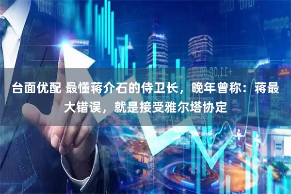 台面优配 最懂蒋介石的侍卫长，晚年曾称：蒋最大错误，就是接受雅尔塔协定
