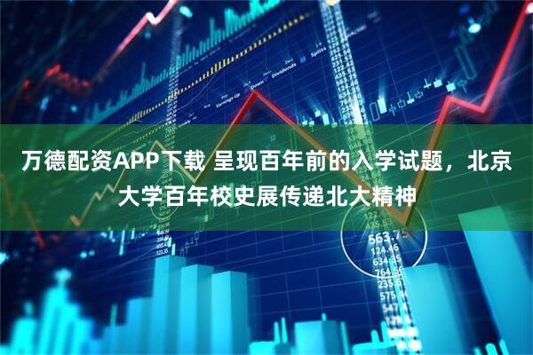 万德配资APP下载 呈现百年前的入学试题，北京大学百年校史展传递北大精神