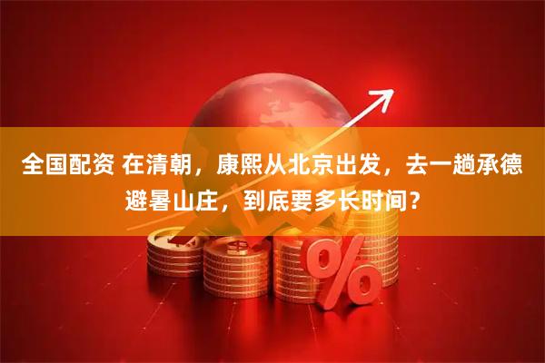 全国配资 在清朝，康熙从北京出发，去一趟承德避暑山庄，到底要多长时间？