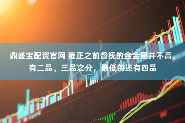 鼎盛宝配资官网 雍正之前督抚的含金量并不高，有二品、三品之分，最低的还有四品