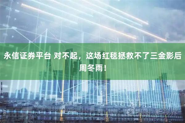 永信证券平台 对不起，这场红毯拯救不了三金影后周冬雨！