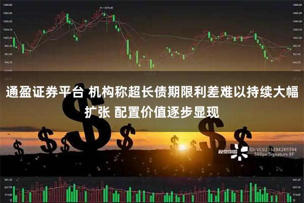 通盈证券平台 机构称超长债期限利差难以持续大幅扩张 配置价值逐步显现