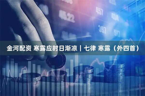 金河配资 寒露应时日渐凉｜七律 寒露（外四首）