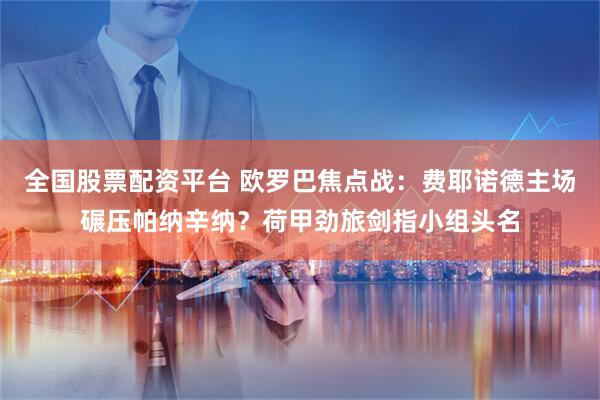 全国股票配资平台 欧罗巴焦点战：费耶诺德主场碾压帕纳辛纳？荷甲劲旅剑指小组头名