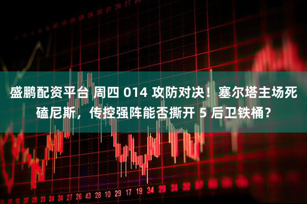 盛鹏配资平台 周四 014 攻防对决！塞尔塔主场死磕尼斯，传控强阵能否撕开 5 后卫铁桶？
