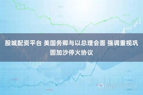 股城配资平台 美国务卿与以总理会面 强调重视巩固加沙停火协议