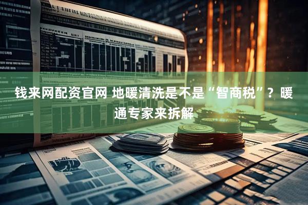钱来网配资官网 地暖清洗是不是“智商税”？暖通专家来拆解