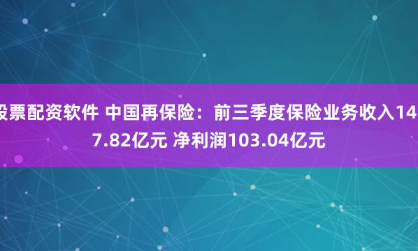 股票配资软件 中国再保险：前三季度保险业务收入1467.82亿元 净利润103.04亿元