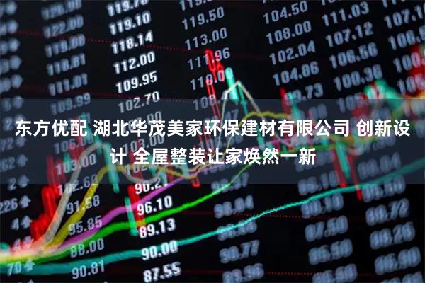 东方优配 湖北华茂美家环保建材有限公司 创新设计 全屋整装让家焕然一新