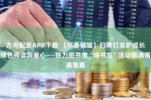 方舟配资APP下载 【书香骊城】扫黄打非护成长，绿色阅读润童心——铁力图书馆“绿书签”活动圆满落幕