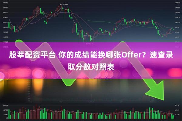 股莘配资平台 你的成绩能换哪张Offer？速查录取分数对照表