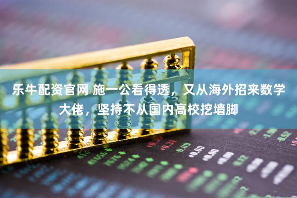 乐牛配资官网 施一公看得透，又从海外招来数学大佬，坚持不从国内高校挖墙脚