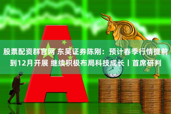 股票配资群官网 东吴证券陈刚：预计春季行情提前到12月开展 继续积极布局科技成长丨首席研判