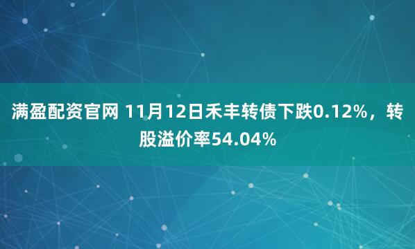 满盈配资官网 11月12日禾丰转债下跌0.12%，转股溢价率54.04%