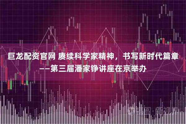 巨龙配资官网 赓续科学家精神，书写新时代篇章——第三届潘家铮讲座在京举办