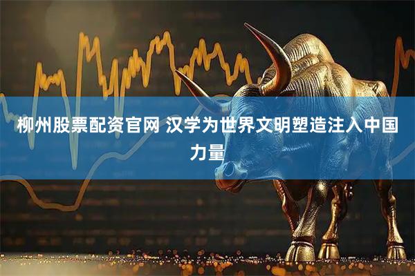 柳州股票配资官网 汉学为世界文明塑造注入中国力量