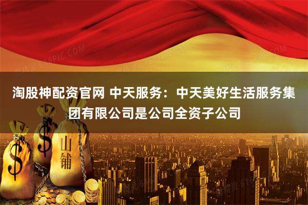 淘股神配资官网 中天服务：中天美好生活服务集团有限公司是公司全资子公司