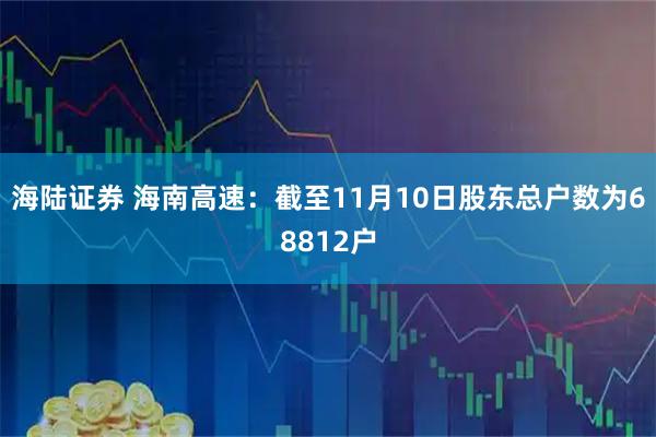 海陆证券 海南高速：截至11月10日股东总户数为68812户