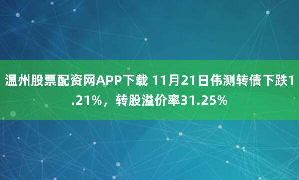 温州股票配资网APP下载 11月21日伟测转债下跌1.21%，转股溢价率31.25%