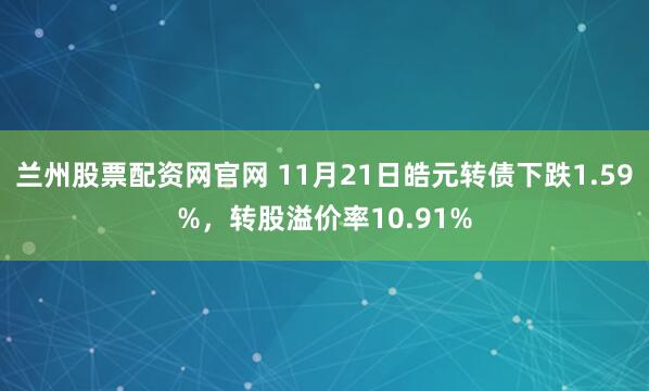 兰州股票配资网官网 11月21日皓元转债下跌1.59%，转股溢价率10.91%