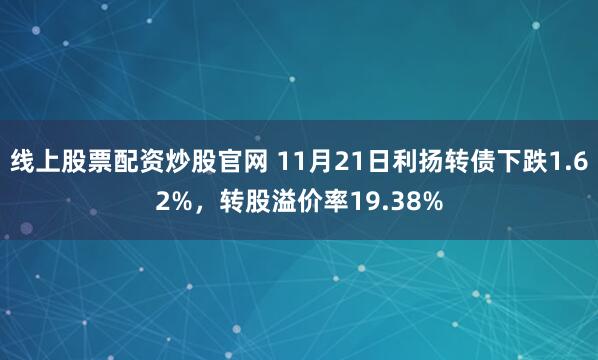 线上股票配资炒股官网 11月21日利扬转债下跌1.62%，转股溢价率19.38%
