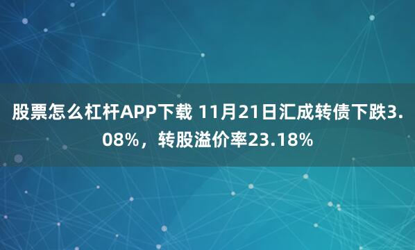 股票怎么杠杆APP下载 11月21日汇成转债下跌3.08%，转股溢价率23.18%