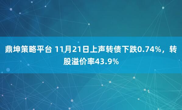 鼎坤策略平台 11月21日上声转债下跌0.74%，转股溢价率43.9%