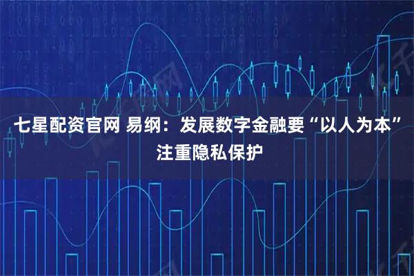 七星配资官网 易纲：发展数字金融要“以人为本” 注重隐私保护