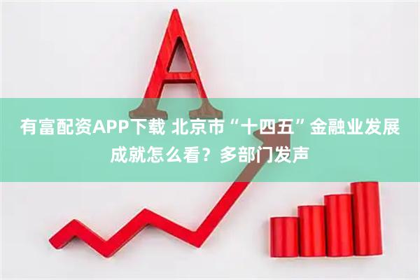有富配资APP下载 北京市“十四五”金融业发展成就怎么看？多部门发声