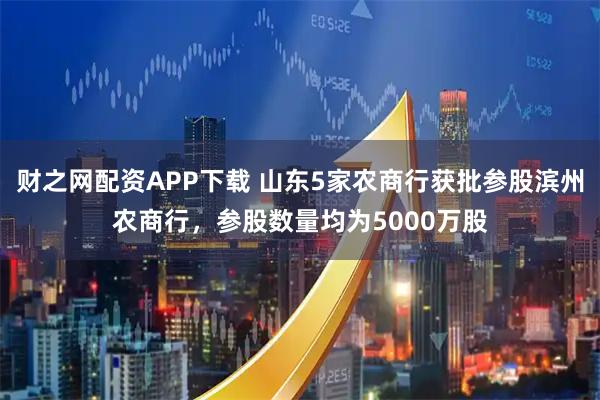 财之网配资APP下载 山东5家农商行获批参股滨州农商行，参股数量均为5000万股