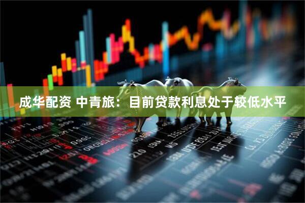成华配资 中青旅：目前贷款利息处于较低水平