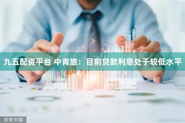 九五配资平台 中青旅：目前贷款利息处于较低水平
