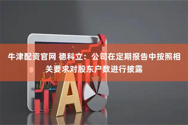 牛津配资官网 德科立：公司在定期报告中按照相关要求对股东户数进行披露