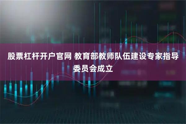 股票杠杆开户官网 教育部教师队伍建设专家指导委员会成立