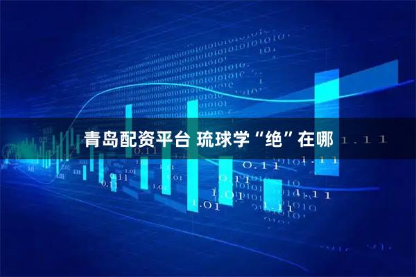青岛配资平台 琉球学“绝”在哪