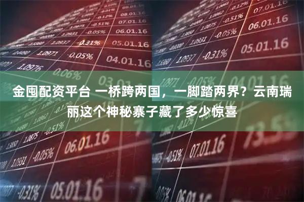 金囤配资平台 一桥跨两国，一脚踏两界？云南瑞丽这个神秘寨子藏了多少惊喜