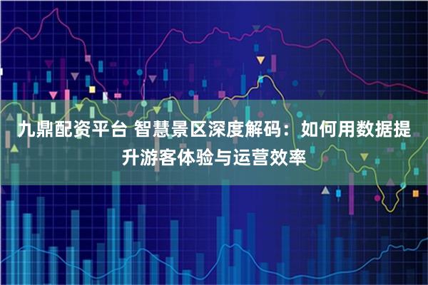 九鼎配资平台 智慧景区深度解码：如何用数据提升游客体验与运营效率