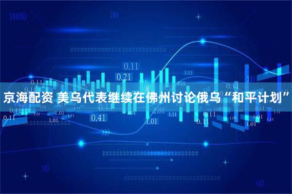 京海配资 美乌代表继续在佛州讨论俄乌“和平计划”