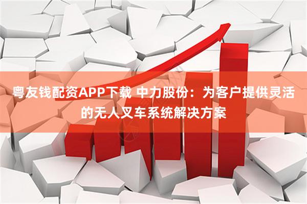 粤友钱配资APP下载 中力股份：为客户提供灵活的无人叉车系统解决方案