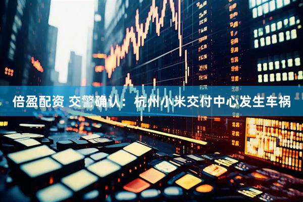 倍盈配资 交警确认：杭州小米交付中心发生车祸