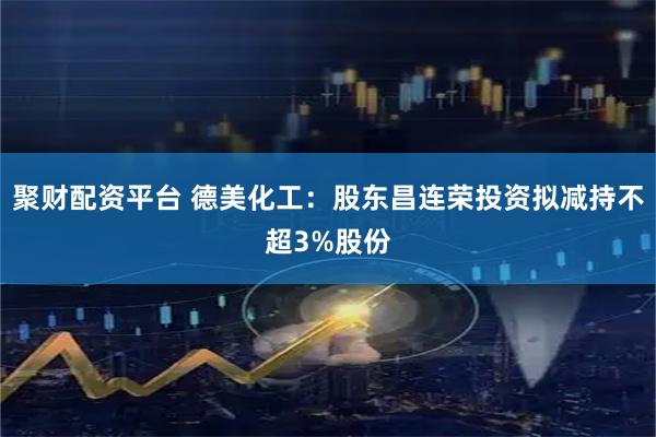 聚财配资平台 德美化工：股东昌连荣投资拟减持不超3%股份