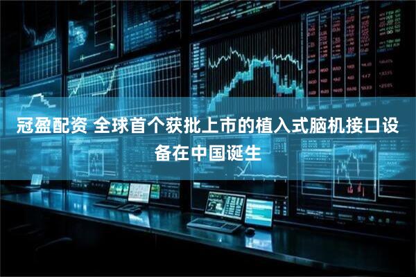 冠盈配资 全球首个获批上市的植入式脑机接口设备在中国诞生