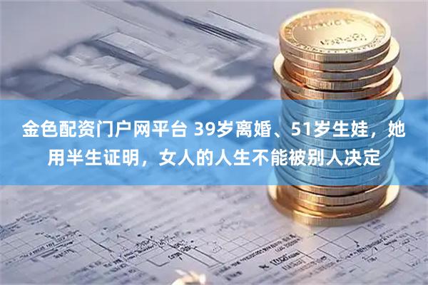 金色配资门户网平台 39岁离婚、51岁生娃，她用半生证明，女人的人生不能被别人决定