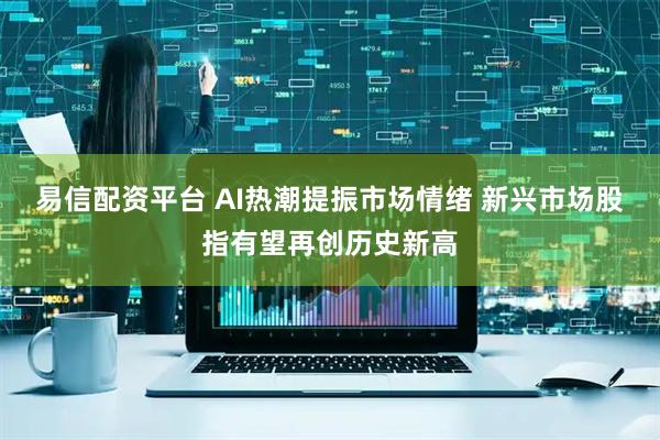 易信配资平台 AI热潮提振市场情绪 新兴市场股指有望再创历史新高