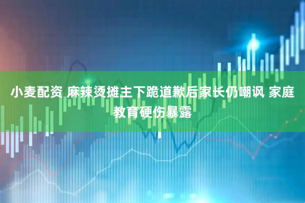 小麦配资 麻辣烫摊主下跪道歉后家长仍嘲讽 家庭教育硬伤暴露