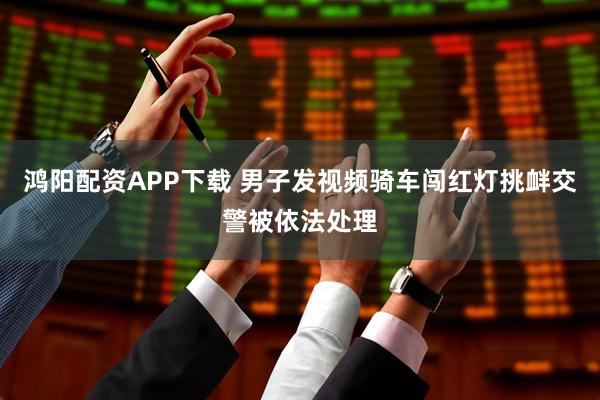 鸿阳配资APP下载 男子发视频骑车闯红灯挑衅交警被依法处理