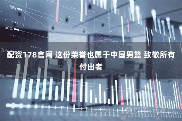 配资178官网 这份荣誉也属于中国男篮 致敬所有付出者