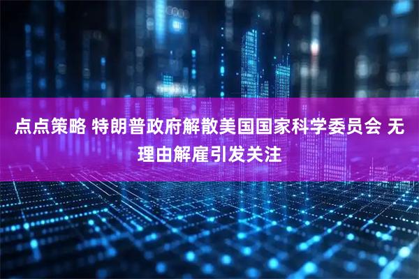 点点策略 特朗普政府解散美国国家科学委员会 无理由解雇引发关注