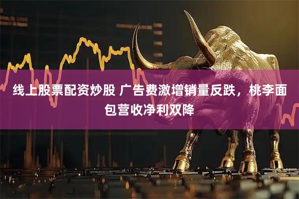 线上股票配资炒股 广告费激增销量反跌，桃李面包营收净利双降