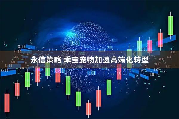 永信策略 乖宝宠物加速高端化转型